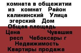 комната в общежитии из 8 комнат › Район ­ калининский › Улица ­ эгерский › Дом ­ 22 › Общая площадь ­ 21 › Цена ­ 430 000 - Чувашия респ., Чебоксары г. Недвижимость » Квартиры продажа   
